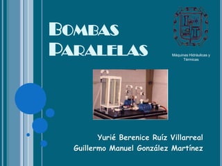 BOMBAS
PARALELAS

Máquinas Hidráulicas y
Térmicas

Yurié Berenice Ruíz Villarreal
Guillermo Manuel González Martínez

 
