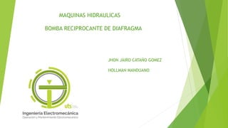 BOMBA RECIPROCANTE DE DIAFRAGMA
JHON JAIRO CATAÑO GOMEZ
HOLLMAN MANDUANO
MAQUINAS HIDRAULICAS
 