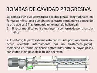 BOMBAS DE CAVIDAD PROGRESIVA
La bomba PCP está constituida por dos piezas longitudinales en
forma de hélice, una que gira ...