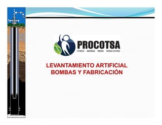 LEVANTAMIENTO ARTIFICIAL
BOMBAS Y FABRICACIÓN
 