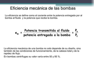 Eficiencia mecánica de las bombas La eficiencia se define como el cociente entre la potencia entregada por al bomba al flu...