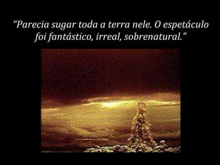 “Parecia sugar toda a terra nele. O espetáculo
foi fantástico, irreal, sobrenatural."
 