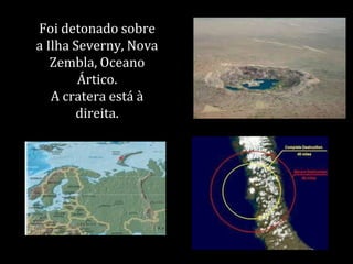Foi detonado sobre
a Ilha Severny, Nova
Zembla, Oceano
Ártico.
A cratera está à
direita.
 