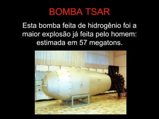 Esta bomba feita de hidrogênio foi a
maior explosão já feita pelo homem:
estimada em 57 megatons.
BOMBA TSAR
 