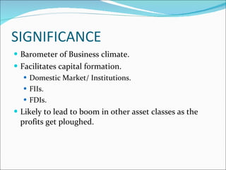 SIGNIFICANCE Barometer of Business climate. Facilitates capital formation. Domestic Market/ Institutions. FIIs. FDIs. Likely to lead to boom in other asset classes as the profits get ploughed. 
