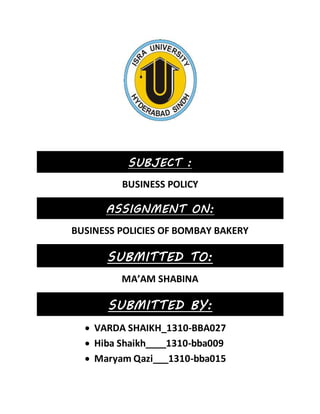 SUBJECT :
BUSINESS POLICY
ASSIGNMENT ON:
BUSINESS POLICIES OF BOMBAY BAKERY
SUBMITTED TO:
MA’AM SHABINA
SUBMITTED BY:
 VARDA SHAIKH_1310-BBA027
 Hiba Shaikh____1310-bba009
 Maryam Qazi___1310-bba015
 