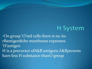 H SystemOn group ‘O’red cells there is no Ao rBantigen&the membrane expresses ‘H’antigen H is a precursor ofA&B antigens.A&Bpersons have less H substance thanO group BOMBAY PHENOTYPESeen in persons with red cells which lackH,A&B antigens&whose plasma contains antiH,antiA&antiB