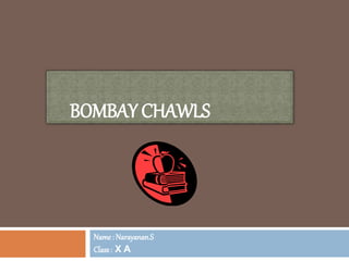BOMBAY CHAWLS
Name: Narayanan.S
Class: X A
 