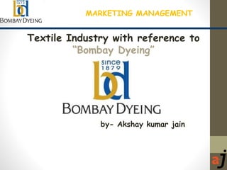 MARKETING MANAGEMENT
Textile Industry with reference to
“Bombay Dyeing”
by- Akshay kumar jain
 