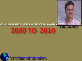 Bomb Blast Report & Suicide attacks In Pakistan  2000 to  2010 Abdul Hameed  E-mail: abdul.hameed.ptc@hotmail.com.     Call: +923432067680 , +923002241805 
