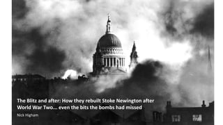 The Blitz and after: How they rebuilt Stoke Newington after
World War Two... even the bits the bombs had missed
Nick Higham
 