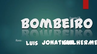 Bombeiro
Espanhol 3ª
JonathanLuis GUILHERME
Alunos :
 