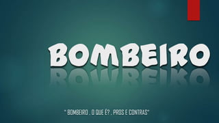 Bombeiro
“ BOMBEIRO , O QUE É? , PROS E CONTRAS“
 