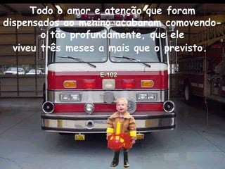 Todo o amor e atenção que foram dispensados ao menino acabaram comovendo-o tão profundamente, que ele viveu três meses a mais que o previsto .  