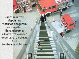 Cinco minutos depois, as viaturas chegaram no hospital. Estenderam a escada até o andar onde garoto estava, e 16 Bombeiros subiram.  
