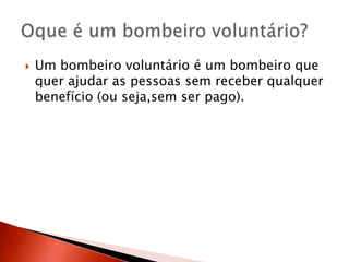    Um bombeiro voluntário é um bombeiro que
    quer ajudar as pessoas sem receber qualquer
    benefício (ou seja,sem ser pago).
 