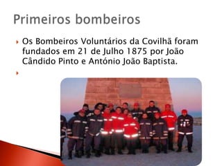    Os Bombeiros Voluntários da Covilhã foram
    fundados em 21 de Julho 1875 por João
    Cândido Pinto e António João Baptista.

 