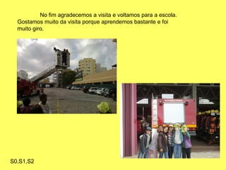 No fim agradecemos a visita e voltamos para a escola.
Gostamos muito da visita porque aprendemos bastante e foi
muito giro.
S0,S1,S2
 