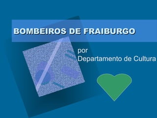 BOMBEIROS DE FRAIBURGO

           por
           Departamento de Cultura
 