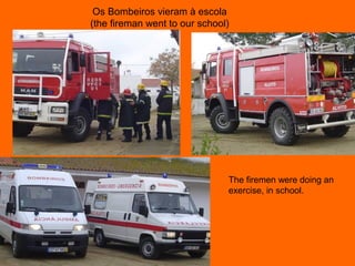 Os Bombeiros vieram à escola 
(the fireman went to our school) 
The firemen were doing an 
exercise, in school. 
 