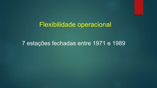 7 estações fechadas entre 1971 e 1989
Flexibilidade operacional
 