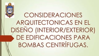 CONSIDERACIONES
ARQUITECTONICAS EN EL
DISEÑO (INTERIOR/EXTERIOR)
DE EDIFICACIONES PARA
BOMBAS CENTRÍFUGAS.

 