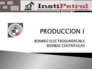            PRODUCCION I BOMBEO ELECTROSUMERGIBLE BOMBAS CENTRIFUGAS 