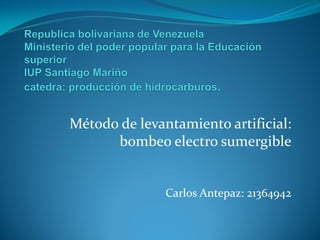 Método de levantamiento artificial:
bombeo electro sumergible
Carlos Antepaz: 21364942
 