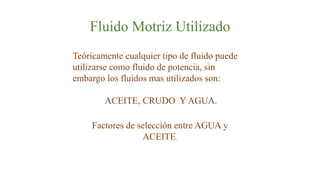 Fluido Motriz Utilizado
Teóricamente cualquier tipo de fluido puede
utilizarse como fluido de potencia, sin
embargo los fluidos mas utilizados son:
ACEITE, CRUDO Y AGUA.
Factores de selección entre AGUA y
ACEITE.
 
