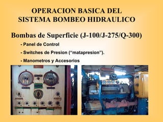 OPERACION BASICA DEL
SISTEMA BOMBEO HIDRAULICO
Bombas de Superficie (J-100/J-275/Q-300)
- Panel de Control
- Switches de Presion (“matapresion”).
- Manometros y Accesorios
 