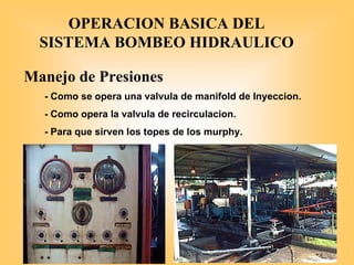 OPERACION BASICA DEL
SISTEMA BOMBEO HIDRAULICO
Manejo de Presiones
- Como se opera una valvula de manifold de Inyeccion.
- Como opera la valvula de recirculacion.
- Para que sirven los topes de los murphy.
 