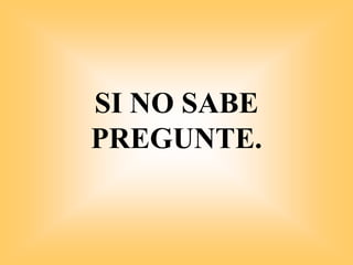 SI NO SABE
PREGUNTE.
 