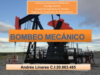 BOMBEO MECÁNICO
Andrés Linares C.I:20.863.485
Instituto Universitario Politécnico
Santiago Mariño
Escuela de Ingeniería en Petróleo
Asignatura: Producción de Hidrocarburos
 
