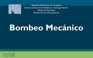 Bombeo Mecánico
República Bolivariana de Venezuela
Instituto Universitario Politécnico “Santiago Mariño”
Extensión Maracaibo
Producción de Hidrocarburos
Valeria González
C.I: 27.332.962
 