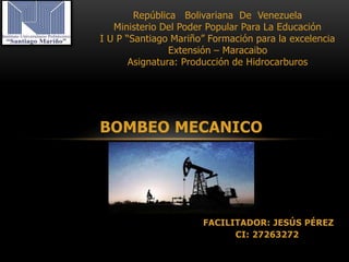 República Bolivariana De Venezuela
Ministerio Del Poder Popular Para La Educación
I U P “Santiago Mariño” Formación para la excelencia
Extensión – Maracaibo
Asignatura: Producción de Hidrocarburos
BOMBEO MECANICO
FACILITADOR: JESÚS PÉREZ
CI: 27263272
 