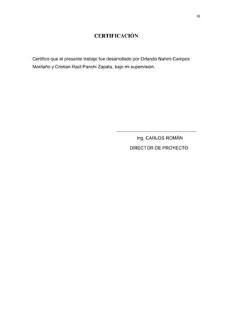 III
CERTIFICACIÓN
Certifico que el presente trabajo fue desarrollado por Orlando Nahim Campos
Montaño y Cristian Raúl Panchi Zapata, bajo mi supervisión.
Ing. CARLOS ROMÁN
DIRECTOR DE PROYECTO
 