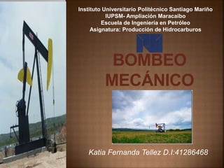 BOMBEO
MECÁNICO
Katia Fernanda Tellez D.I:41286468
Instituto Universitario Politécnico Santiago Mariño
IUPSM- Ampliación Maracaibo
Escuela de Ingeniería en Petróleo
Asignatura: Producción de Hidrocarburos
 
