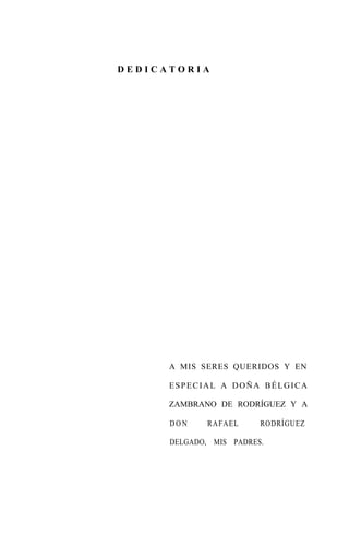 D E D I C A T O R I A
A MIS SERES QUERIDOS Y EN
ESPECIAL A DOÑA BÉLGICA
ZAMBRANO DE RODRÍGUEZ Y A
DON RAFAEL RODRÍGUEZ
DELGADO, MIS PADRES.
 