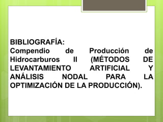 BIBLIOGRAFÍA:
Compendio de Producción de
Hidrocarburos II (MÉTODOS DE
LEVANTAMIENTO ARTIFICIAL Y
ANÁLISIS NODAL PARA LA
OPTIMIZACIÓN DE LA PRODUCCIÓN).
 