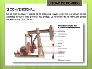 UNIDAD DE BOMBEO.
 CONVENCIONAL.
Es el más antiguo y usado en la industria, cuyos orígenes se basan en los
aparatos usados para perforar los pozos. La rotación de la manivela puede
ser en ambas direcciones.
 