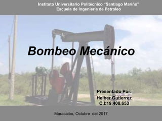 Bombeo Mecánico
Presentado Por:
Heiber Gutierrez
C.I:19.408.653
Instituto Universitario Politécnico “Santiago Mariño”
Escuela de Ingeniería de Petroleo
Maracaibo, Octubre del 2017
 