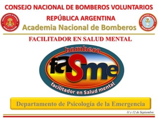 Academia Nacional de Bomberos
CONSEJO NACIONAL DE BOMBEROS VOLUNTARIOS
REPÚBLICA ARGENTINA
Departamento de Psicología de la Emergencia
11 y 12 de Septiembre
FACILITADOR EN SALUD MENTAL
 