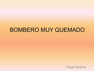 BOMBERO MUY QUEMADO




              Pepe Vicario
 