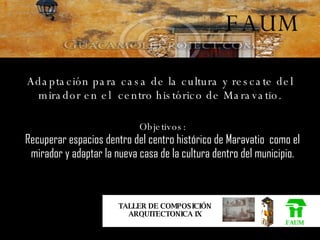 Adaptación para casa de la cultura y rescate del mirador en el  centro histórico de Maravatio. FAUM TALLER DE COMPOSICIÓN ARQUITECTONICA IX FAUM Objetivos: Recuperar espacios dentro del centro histórico de Maravatio  como el mirador y adaptar la nueva casa de la cultura dentro del municipio. 