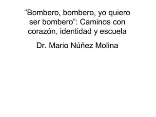“Bombero, bombero, yo quiero
ser bombero”: Caminos con
corazón, identidad y escuela
Dr. Mario Núñez Molina
 