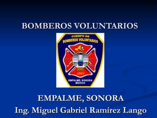 BOMBEROS VOLUNTARIOS EMPALME, SONORA Ing. Miguel Gabriel Ramírez Lango 