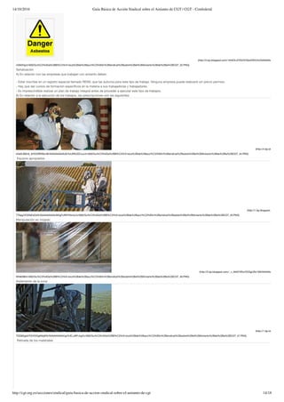 14/10/2016 Guía Básica de Acción Sindical sobre el Amianto de CGT | CGT - Confederal
http://cgt.org.es/secciones/sindical/guia-basica-de-accion-sindical-sobre-el-amianto-de-cgt 14/18
(http://2.bp.blogspot.com/-t4HtOLi2YiQ/VOGe4ZfHOmI/AAAAAAAAAT8/ZGeA
nQN2Hg/s1600/Gu%C3%ADa%2BB%C3%A1sica%2Bde%2Bacci%C3%B3n%2Bsindical%2Bsobre%2Bel%2BAmianto%2Bde%2Bla%2BCGT_52.PNG)
Señalización
A) En relación con las empresas que trabajan con amianto deben:
- Estar inscritas en un registro especial llamado RERA, que las autoriza para este tipo de trabajo. Ninguna empresa puede realizarlo sin previo permiso.
- Hay que dar cursos de formación especíﬁcos en la materia a sus trabajadoras y trabajadores.
- Es imprescindible realizar un plan de trabajo integral antes de proceder a ejecutar este tipo de trabajos.
B) En relación a la ejecución de los trabajos, las prescripciones son las siguientes:
(http://4.bp.blogspot.com
bVaXLB9mb_8/VOGﬀDMyn9I/AAAAAAAAAUE/hxUPAUDCxuc/s1600/Gu%C3%ADa%2BB%C3%A1sica%2Bde%2Bacci%C3%B3n%2Bsindical%2Bsobre%2Bel%2BAmianto%2Bde%2Bla%2BCGT_44.PNG)
 Equipos apropiados
(http://1.bp.blogspot.com/-NuRT6
TTApg/VOGfsEsDcKI/AAAAAAAAAUM/gFUfWYKtnUc/s1600/Gu%C3%ADa%2BB%C3%A1sica%2Bde%2Bacci%C3%B3n%2Bsindical%2Bsobre%2Bel%2BAmianto%2Bde%2Bla%2BCGT_45.PNG)
Manipulación en mojado
(http://2.bp.blogspot.com/-_v_94t37ATw/VOGgURz139I/AAAAAAAAAUY/hVx
Nth8398/s1600/Gu%C3%ADa%2BB%C3%A1sica%2Bde%2Bacci%C3%B3n%2Bsindical%2Bsobre%2Bel%2BAmianto%2Bde%2Bla%2BCGT_46.PNG)
Aislamiento de la zona
(http://1.bp.blogspot.com
TGD6GgisVY0/VOGgfr6qKKI/AAAAAAAAAUg/VvELuWFJxgI/s1600/Gu%C3%ADa%2BB%C3%A1sica%2Bde%2Bacci%C3%B3n%2Bsindical%2Bsobre%2Bel%2BAmianto%2Bde%2Bla%2BCGT_47.PNG)
 Retirada de los materiales
 