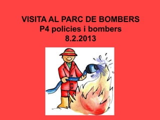 VISITA AL PARC DE BOMBERS
     P4 policies i bombers
            8.2.2013
 