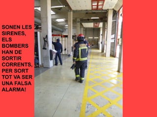 SONEN LES
SIRENES,
ELS
BOMBERS
HAN DE
SORTIR
CORRENTS,
PER SORT
TOT VA SER
UNA FALSA
ALARMA!
 