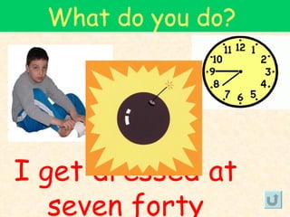 What do you do?




I get dressed at
   seven forty
 